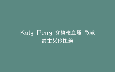 Katy Perry 穿旗袍直播，致敬爵士女伶比莉