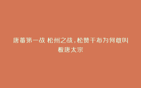 唐蕃第一战！松州之战，松赞干布为何敢叫板唐太宗？