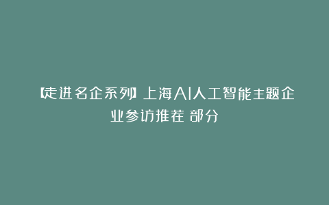 【走进名企系列】上海AI人工智能主题企业参访推荐（部分）