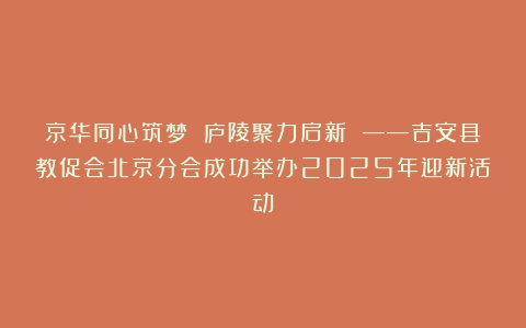 京华同心筑梦 庐陵聚力启新 ——吉安县教促会北京分会成功举办2025年迎新活动