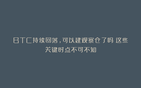 BTC持续回落，可以建观察仓了吗？这些关键时点不可不知