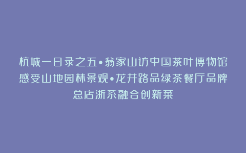 杭城一日录之五•翁家山访中国茶叶博物馆感受山地园林景观•龙井路品绿茶餐厅品牌总店浙系融合创新菜