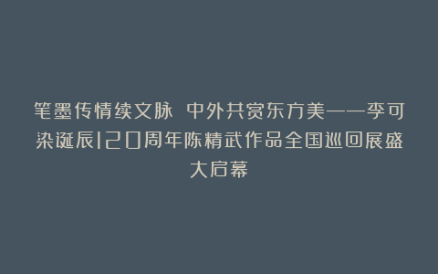 笔墨传情续文脉 中外共赏东方美——李可染诞辰120周年陈精武作品全国巡回展盛大启幕