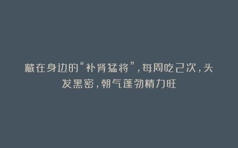 藏在身边的“补肾猛将”，每周吃2次，头发黑密，朝气蓬勃精力旺