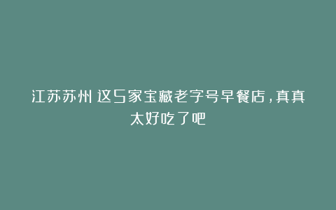 江苏苏州！这5家宝藏老字号早餐店，真真太好吃了吧