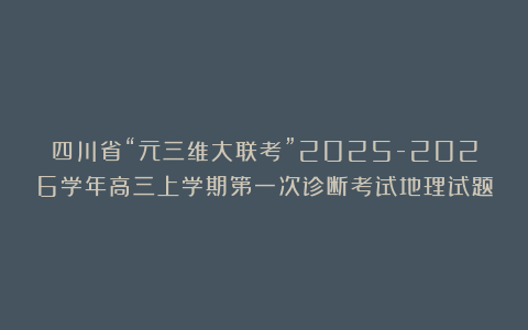 四川省“元三维大联考”2025-2026学年高三上学期第一次诊断考试地理试题