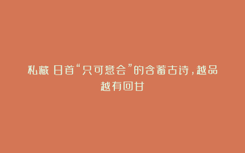 私藏！8首“只可意会”的含蓄古诗，越品越有回甘