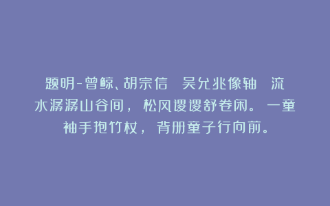 题明-曾鲸、胡宗信 《吴允兆像轴》 流水潺潺山谷间， 松风谡谡舒卷闲。 一童袖手抱竹杖， 背册童子行向前。