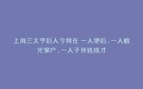 上海三大亨后人今何在?一人绝后,一人败光家产,一人子孙皆成才