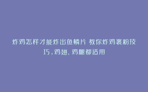 炸鸡怎样才能炸出鱼鳞片?教你炸鸡裹粉技巧,鸡翅、鸡腿都适用