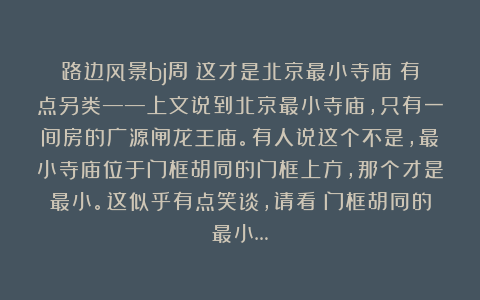 路边风景bj周：这才是北京最小寺庙？有点另类——上文说到北京最小寺庙，只有一间房的广源闸龙王庙。有人说这个不是，最小寺庙位于门框胡同的门框上方，那个才是最小。这似乎有点笑谈，请看：门框胡同的最小…