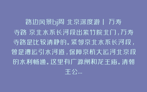 路边风景bj周：北京深度游（1）：万寿寺路～京北水系长河段出紫竹院北门，万寿寺路是比较清静的。紧邻京北水系长河段，曾是漕运引水河道，保障京杭大运河北京段的水利畅通。这里有广源闸和龙王庙。清朝王公…