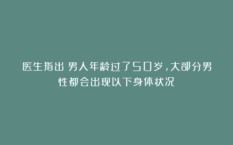 医生指出：男人年龄过了50岁，大部分男性都会出现以下身体状况