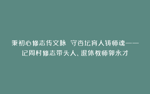 秉初心修志传文脉 守杏坛育人铸师魂——记周村修志带头人、退休教师郭永才