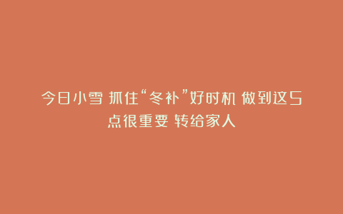 今日小雪丨抓住“冬补”好时机!做到这5点很重要!转给家人
