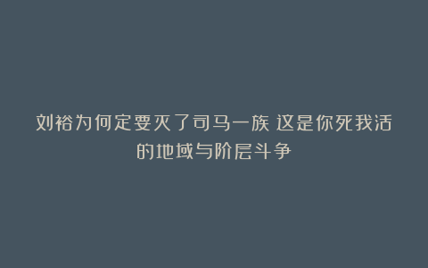 刘裕为何定要灭了司马一族？这是你死我活的地域与阶层斗争