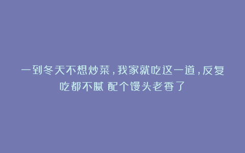 一到冬天不想炒菜，我家就吃这一道，反复吃都不腻！配个馒头老香了！