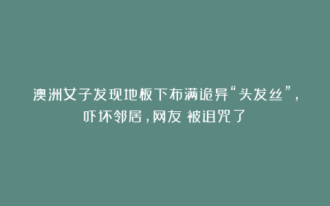 澳洲女子发现地板下布满诡异“头发丝”，吓坏邻居，网友：被诅咒了？