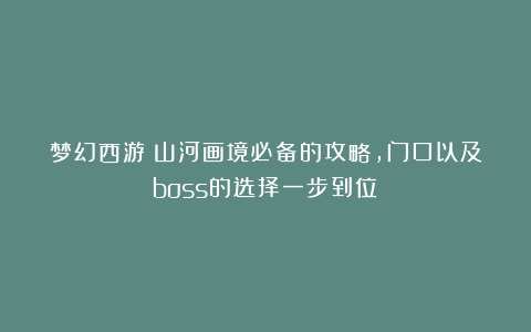 梦幻西游:山河画境必备的攻略,门口以及boss的选择一步到位!