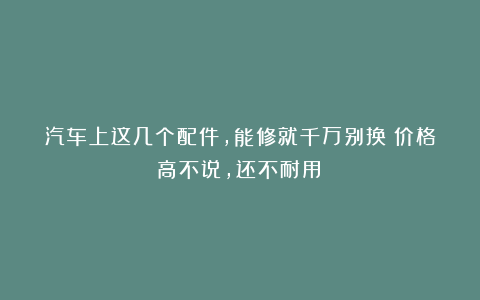 汽车上这几个配件，能修就千万别换！价格高不说，还不耐用！