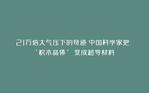 21万倍大气压下的奇迹！中国科学家把 ‘积木晶体’ 变成超导材料