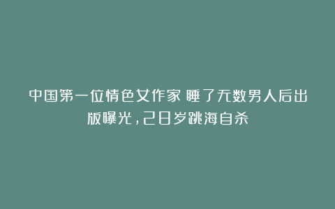 中国第一位情色女作家：睡了无数男人后出版曝光，28岁跳海自杀