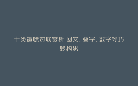 十类趣味对联赏析：回文、叠字、数字等巧妙构思