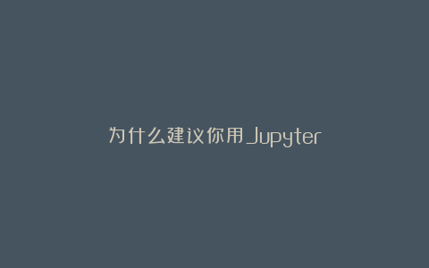 为什么建议你用Jupyter？