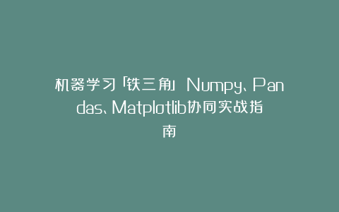机器学习「铁三角」：Numpy、Pandas、Matplotlib协同实战指南