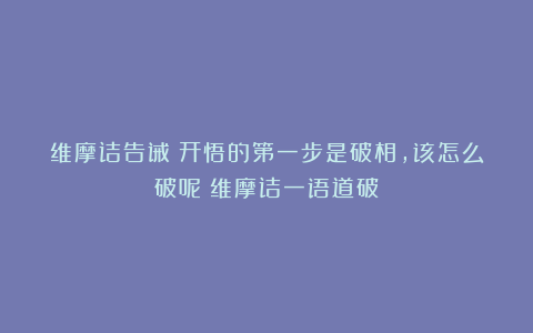 维摩诘告诫:开悟的第一步是破相,该怎么破呢?维摩诘一语道破!