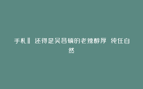 手札‖ 还得是吴昌硕的老辣醇厚 纯任自然