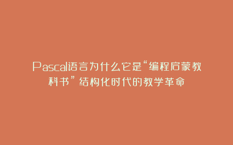 Pascal语言为什么它是“编程启蒙教科书”？结构化时代的教学革命