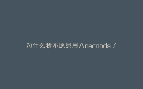 为什么我不愿意用Anaconda了?