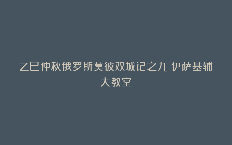乙巳仲秋俄罗斯莫彼双城记之九：伊萨基辅大教堂