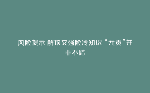 风险提示｜解锁交强险冷知识：“无责”并非不赔