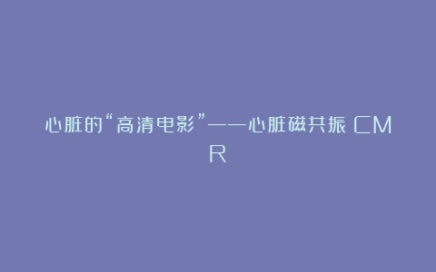 心脏的“高清电影”——心脏磁共振（CMR）