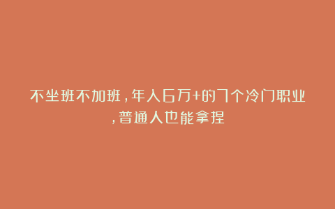 不坐班不加班，年入6万+的7个冷门职业，普通人也能拿捏！