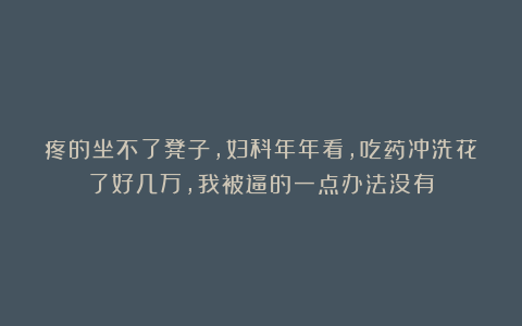 疼的坐不了凳子，妇科年年看，吃药冲洗花了好几万，我被逼的一点办法没有