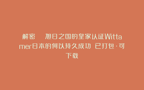 解密 | 旭日之国的皇家认证Wittamer日本的何以持久成功？（已打包·可下载）