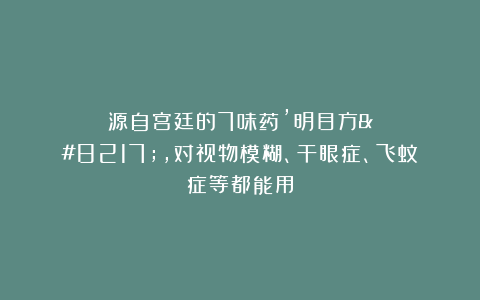 源自宫廷的7味药’明目方’，对视物模糊、干眼症、飞蚊症等都能用