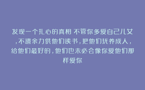 发现一个扎心的真相：不管你多爱自己儿女，不遗余力供他们读书，把他们抚养成人，给他们最好的，他们也未必会像你爱他们那样爱你