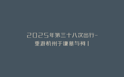2025年第三十八次出行–重游杭州于谦墓与祠（1）