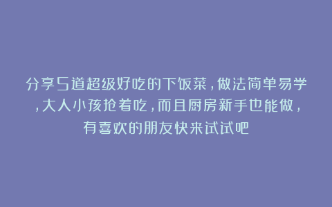 分享5道超级好吃的下饭菜，做法简单易学，大人小孩抢着吃，而且厨房新手也能做，有喜欢的朋友快来试试吧！