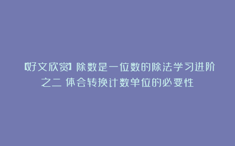 【好文欣赏】除数是一位数的除法学习进阶之二：体会转换计数单位的必要性