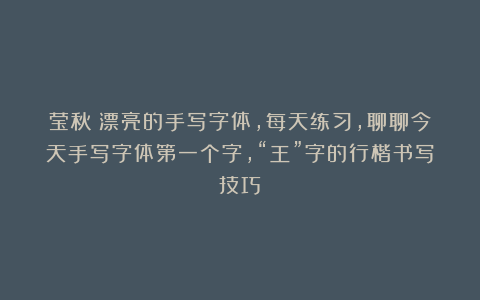 莹秋：漂亮的手写字体，每天练习，聊聊今天手写字体第一个字，“王”字的行楷书写技巧