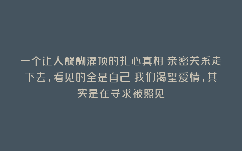 一个让人醍醐灌顶的扎心真相：亲密关系走下去，看见的全是自己；我们渴望爱情，其实是在寻求被照见