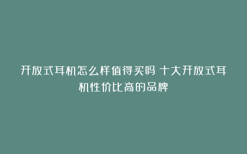 开放式耳机怎么样值得买吗？十大开放式耳机性价比高的品牌