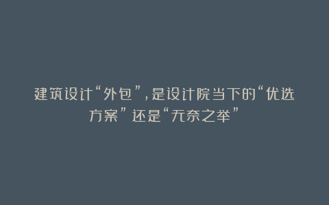 建筑设计“外包”，是设计院当下的“优选方案”？还是“无奈之举”？