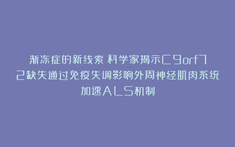 渐冻症的新线索！科学家揭示C9orf72缺失通过免疫失调影响外周神经肌肉系统加速ALS机制