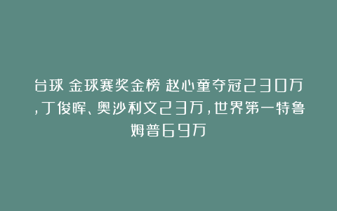 台球|金球赛奖金榜：赵心童夺冠230万，丁俊晖、奥沙利文23万，世界第一特鲁姆普69万